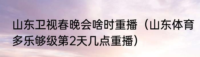 山东卫视春晚会啥时重播（山东体育多乐够级第2天几点重播）