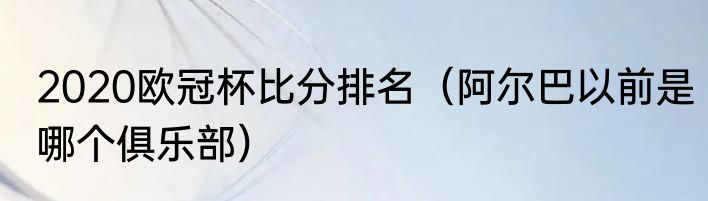 2020欧冠杯比分排名(阿尔巴以前是哪个俱乐部)