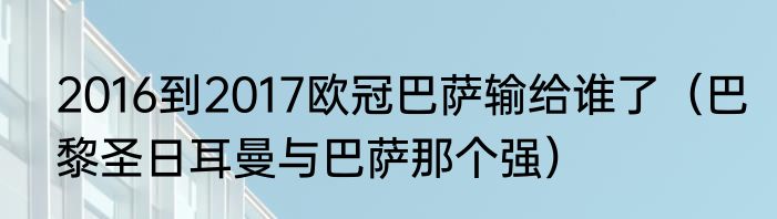 2016到2017欧冠巴萨输给谁了（巴黎圣日耳曼与巴萨那个强）