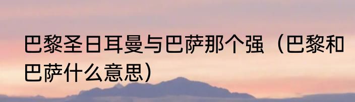 巴黎圣日耳曼与巴萨那个强（巴黎和巴萨什么意思）