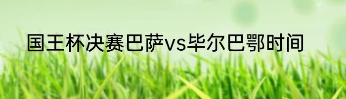 国王杯决赛巴萨vs毕尔巴鄂时间