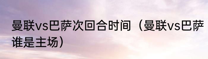 曼联vs巴萨次回合时间（曼联vs巴萨谁是主场）