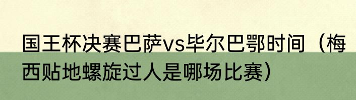 国王杯决赛巴萨vs毕尔巴鄂时间（梅西贴地螺旋过人是哪场比赛）