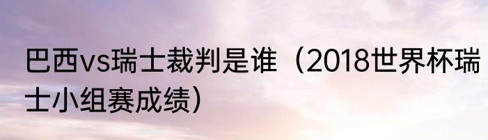 巴西vs瑞士裁判是谁（2018世界杯瑞士小组赛成绩）