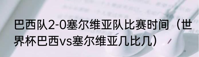 巴西队2-0塞尔维亚队比赛时间（世界杯巴西vs塞尔维亚几比几）