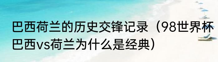 巴西荷兰的历史交锋记录（98世界杯巴西vs荷兰为什么是经典）