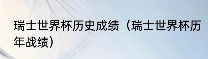 瑞士世界杯历史成绩（瑞士世界杯历年战绩）