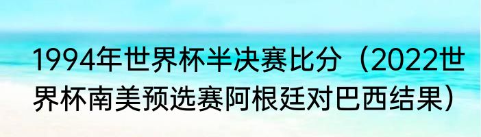 1994年世界杯半决赛比分（2022世界杯南美预选赛阿根廷对巴西结果）