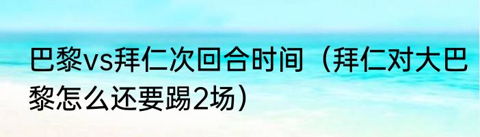 巴黎vs拜仁次回合时间（拜仁对大巴黎怎么还要踢2场）