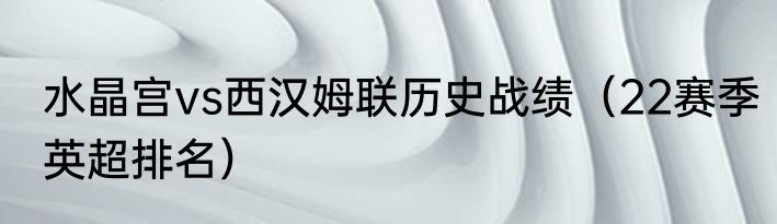 水晶宫vs西汉姆联历史战绩（22赛季英超排名）