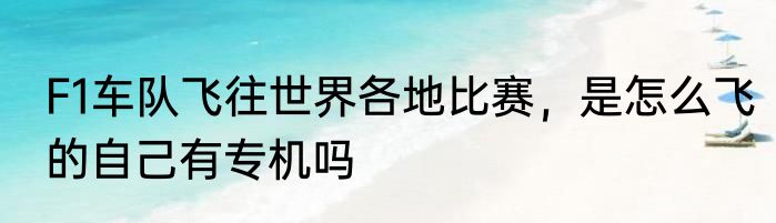 F1车队飞往世界各地比赛，是怎么飞的自己有专机吗