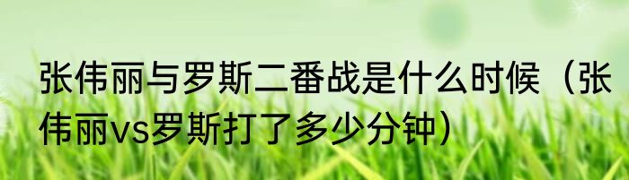 张伟丽与罗斯二番战是什么时候（张伟丽vs罗斯打了多少分钟）
