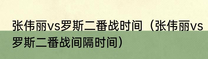 张伟丽vs罗斯二番战时间（张伟丽vs罗斯二番战间隔时间）
