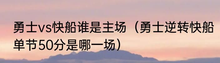 勇士vs快船谁是主场（勇士逆转快船单节50分是哪一场）