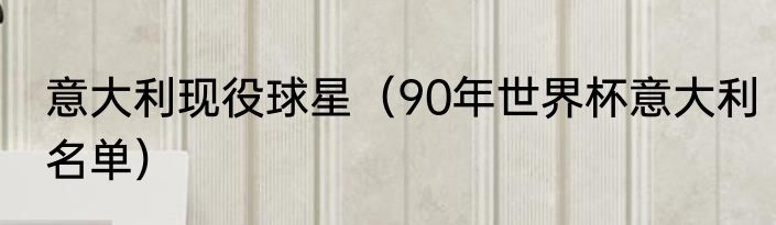 意大利现役球星（90年世界杯意大利名单）