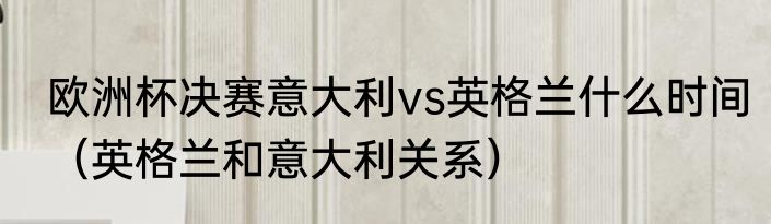 欧洲杯决赛意大利vs英格兰什么时间（英格兰和意大利关系）