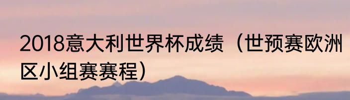 2018意大利世界杯成绩（世预赛欧洲区小组赛赛程）