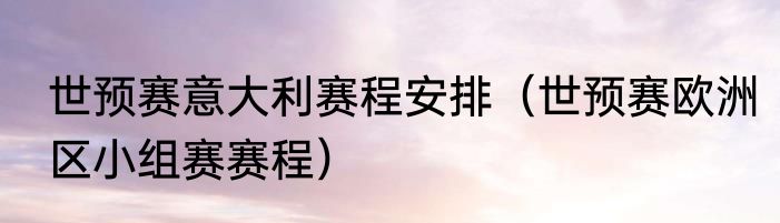 世预赛意大利赛程安排（世预赛欧洲区小组赛赛程）
