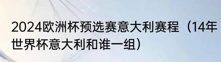 2024欧洲杯预选赛意大利赛程（14年世界杯意大利和谁一组）