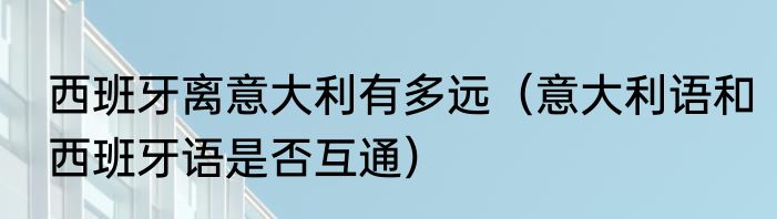 西班牙离意大利有多远（意大利语和西班牙语是否互通）