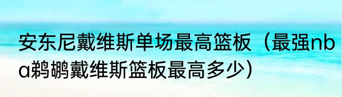 安东尼戴维斯单场最高篮板（最强nba鹈鹕戴维斯篮板最高多少）