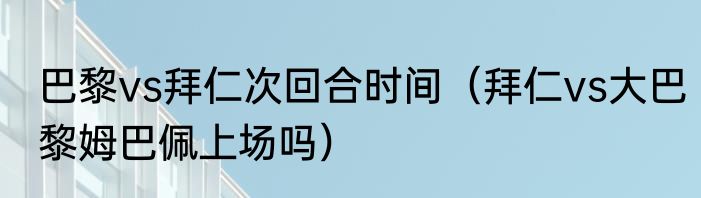 巴黎vs拜仁次回合时间（拜仁vs大巴黎姆巴佩上场吗）