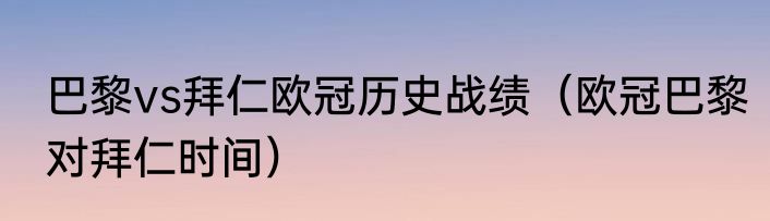 巴黎vs拜仁欧冠历史战绩（欧冠巴黎对拜仁时间）