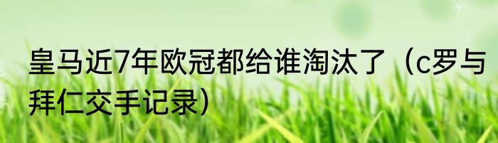 皇马近7年欧冠都给谁淘汰了（c罗与拜仁交手记录）