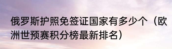 俄罗斯护照免签证国家有多少个（欧洲世预赛积分榜最新排名）