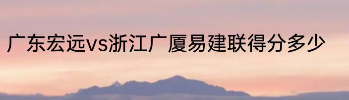 广东宏远vs浙江广厦易建联得分多少