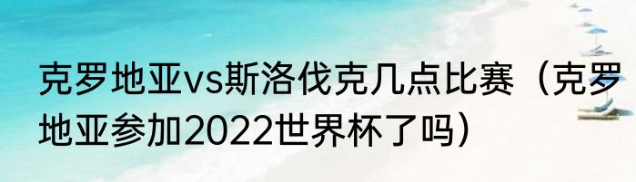克罗地亚vs斯洛伐克几点比赛（克罗地亚参加2022世界杯了吗）