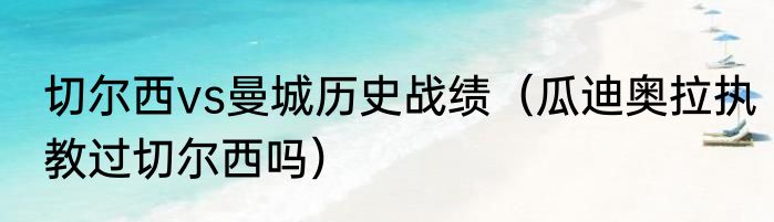 切尔西vs曼城历史战绩（瓜迪奥拉执教过切尔西吗）