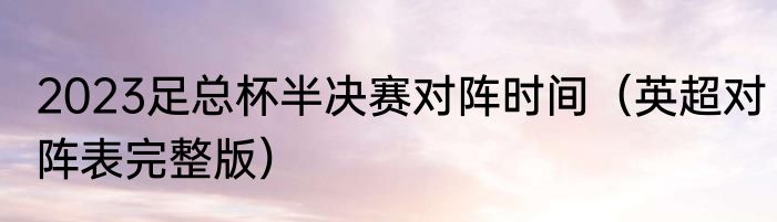 2023足总杯半决赛对阵时间（英超对阵表完整版）