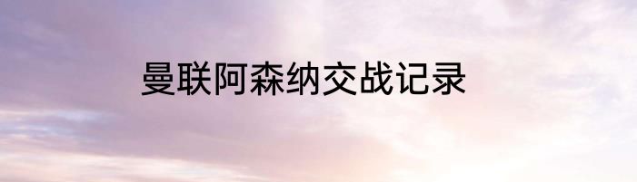 曼联阿森纳交战记录