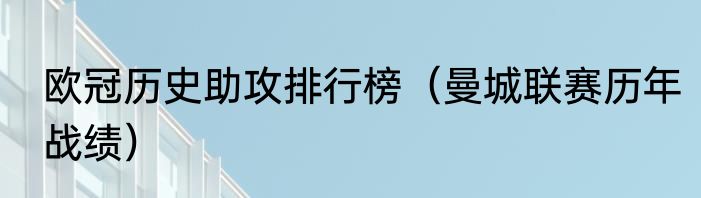 欧冠历史助攻排行榜（曼城联赛历年战绩）