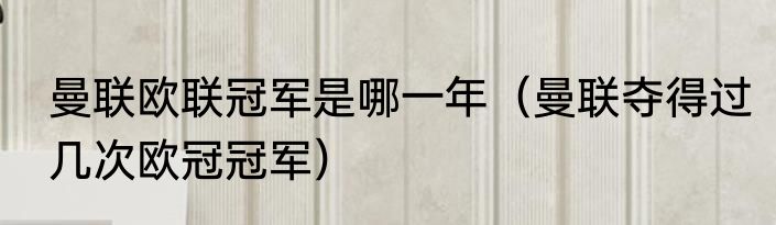 曼联欧联冠军是哪一年（曼联夺得过几次欧冠冠军）