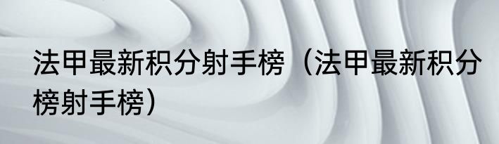 法甲最新积分射手榜（法甲最新积分榜射手榜）