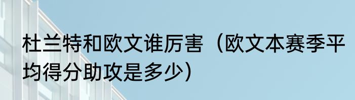 杜兰特和欧文谁厉害(欧文本赛季平均得分助攻是多少)