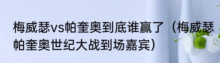梅威瑟vs帕奎奥到底谁赢了（梅威瑟帕奎奥世纪大战到场嘉宾）
