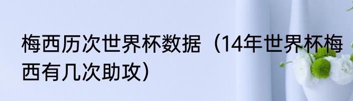 梅西历次世界杯数据（14年世界杯梅西有几次助攻）