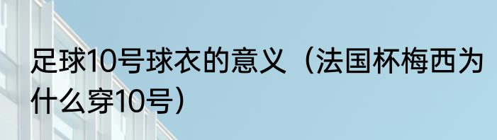 足球10号球衣的意义（法国杯梅西为什么穿10号）