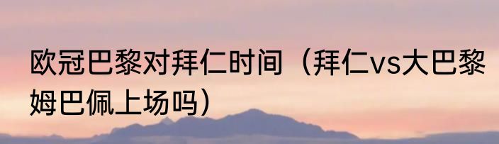 欧冠巴黎对拜仁时间（拜仁vs大巴黎姆巴佩上场吗）