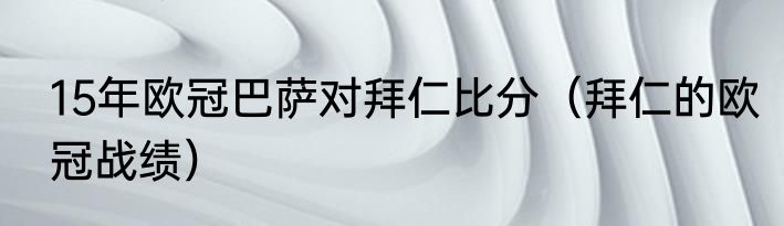 15年欧冠巴萨对拜仁比分（拜仁的欧冠战绩）