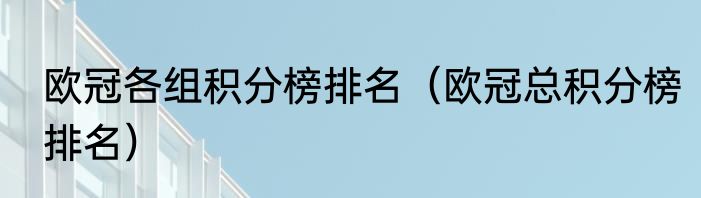 欧冠各组积分榜排名（欧冠总积分榜排名）