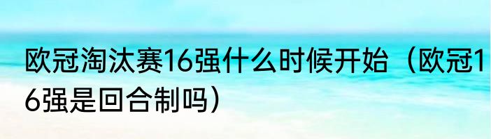 欧冠淘汰赛16强什么时候开始（欧冠16强是回合制吗）
