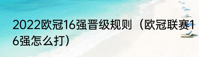 2022欧冠16强晋级规则（欧冠联赛16强怎么打）