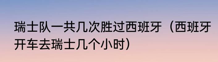 瑞士队一共几次胜过西班牙（西班牙开车去瑞士几个小时）