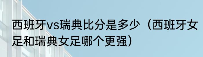 西班牙vs瑞典比分是多少（西班牙女足和瑞典女足哪个更强）