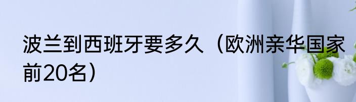 波兰到西班牙要多久（欧洲亲华国家前20名）