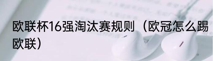 欧联杯16强淘汰赛规则（欧冠怎么踢欧联）